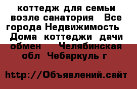 коттедж для семьи возле санатория - Все города Недвижимость » Дома, коттеджи, дачи обмен   . Челябинская обл.,Чебаркуль г.
